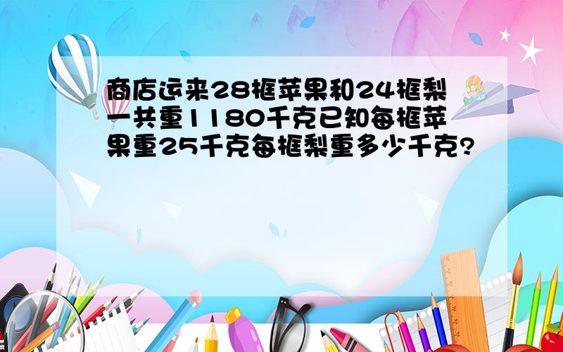 商店运来28框苹果和24框梨一共重1180千克已知每框苹果重25千克每框梨重多少千克?