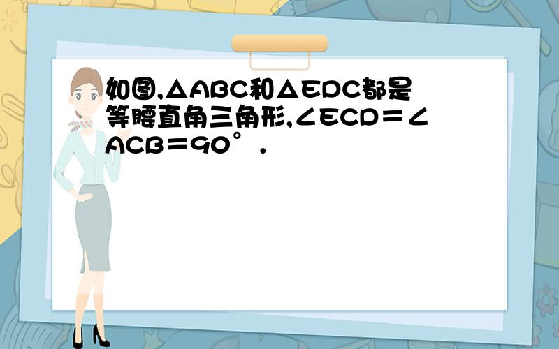 如图,△ABC和△EDC都是等腰直角三角形,∠ECD＝∠ACB＝90°．