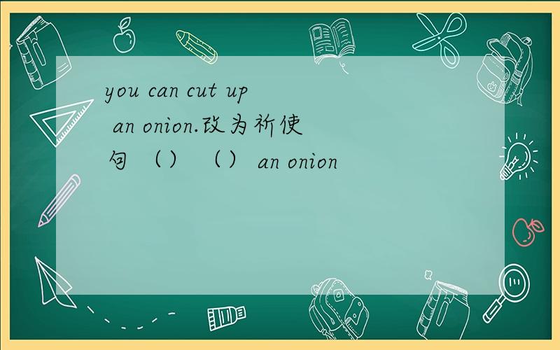 you can cut up an onion.改为祈使句 （） （） an onion