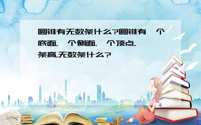 圆锥有无数条什么?圆锥有一个底面.一个侧面.一个顶点.一条高.无数条什么?