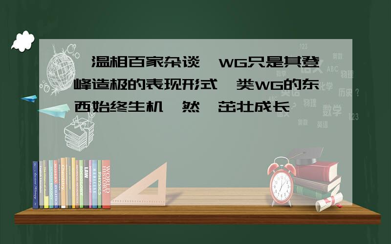 《温相百家杂谈》WG只是其登峰造极的表现形式,类WG的东西始终生机盎然,茁壮成长……