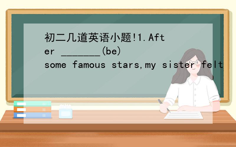 初二几道英语小题!1.After _______(be)some famous stars,my sister felt