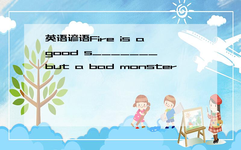 英语谚语Fire is a good s_______ but a bad monster