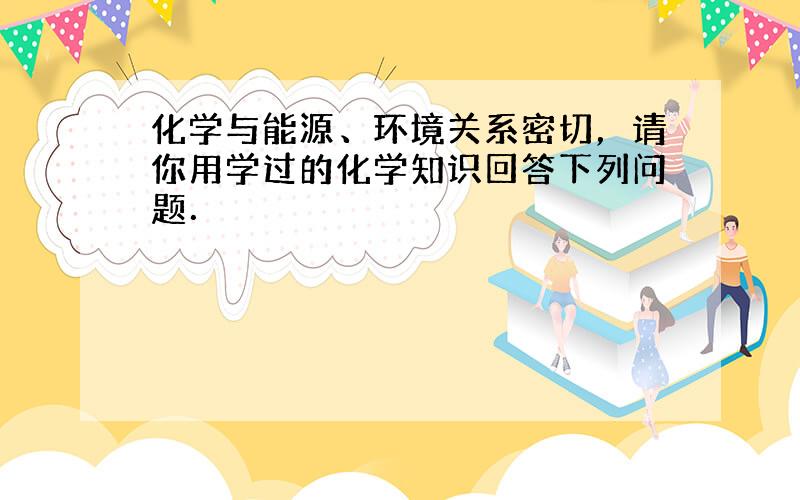 化学与能源、环境关系密切，请你用学过的化学知识回答下列问题．