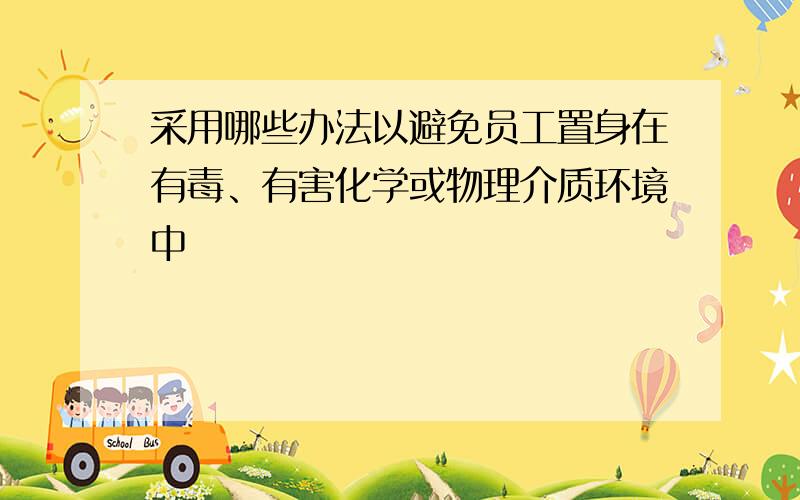 采用哪些办法以避免员工置身在有毒、有害化学或物理介质环境中