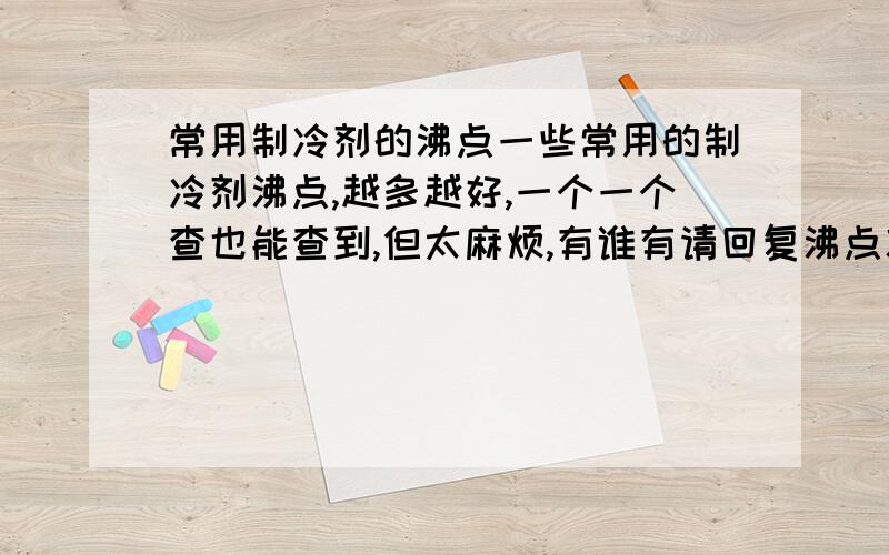 常用制冷剂的沸点一些常用的制冷剂沸点,越多越好,一个一个查也能查到,但太麻烦,有谁有请回复沸点就是它沸腾时的温度啊,常识