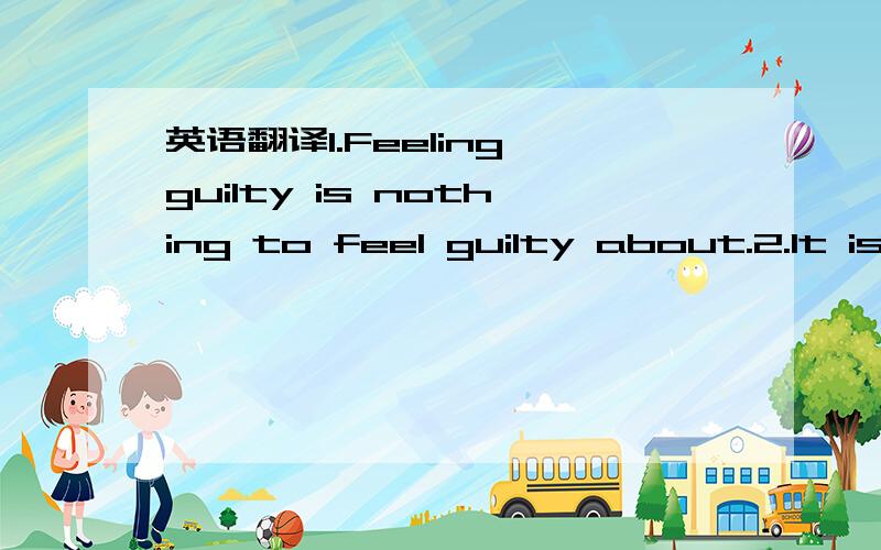 英语翻译1.Feeling guilty is nothing to feel guilty about.2.It is