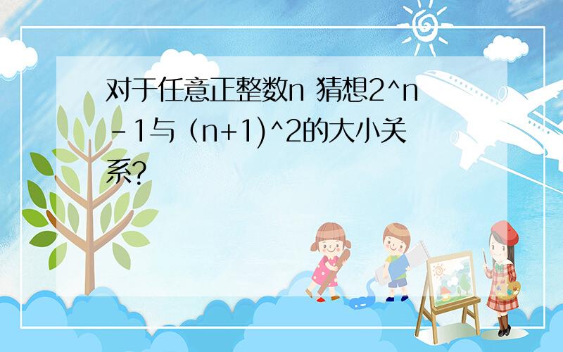 对于任意正整数n 猜想2^n-1与（n+1)^2的大小关系?