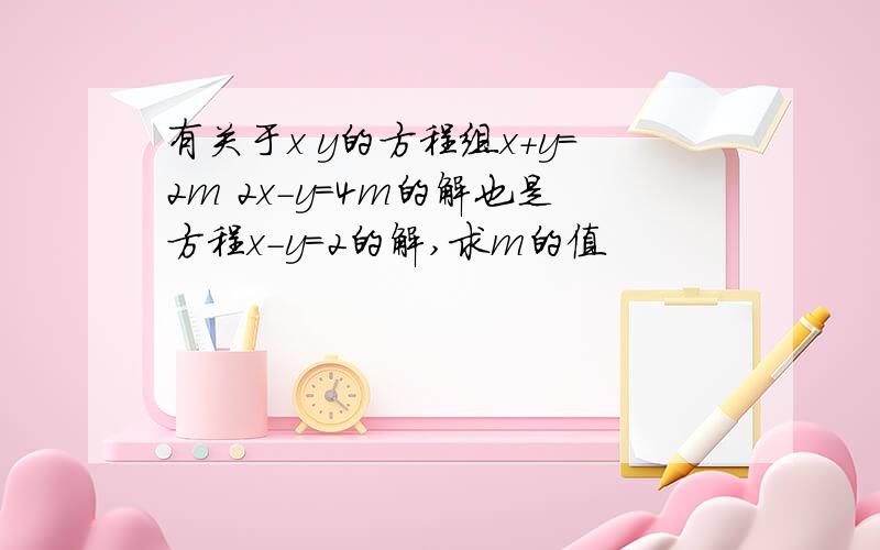 有关于x y的方程组x+y=2m 2x-y=4m的解也是方程x-y=2的解,求m的值