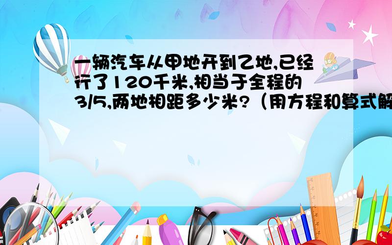 一辆汽车从甲地开到乙地,已经行了120千米,相当于全程的3/5,两地相距多少米?（用方程和算式解答）