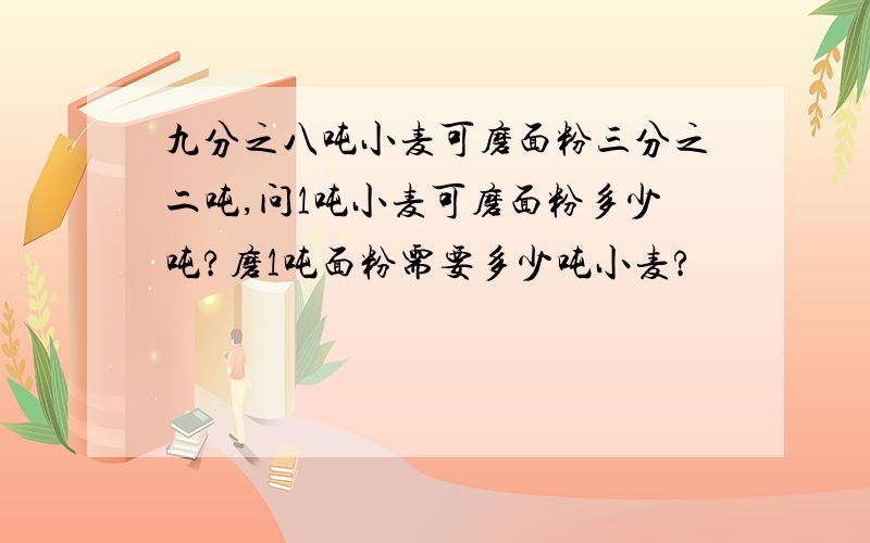 九分之八吨小麦可磨面粉三分之二吨,问1吨小麦可磨面粉多少吨?磨1吨面粉需要多少吨小麦?