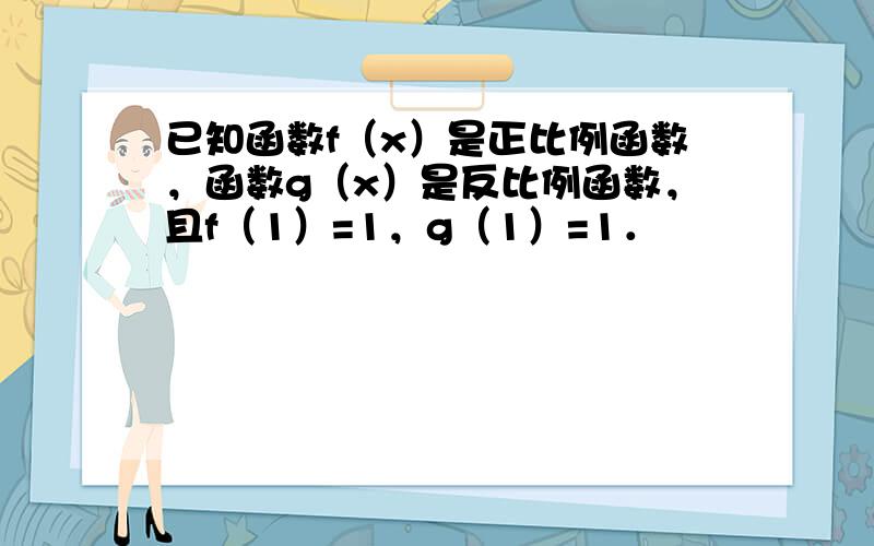 已知函数f（x）是正比例函数，函数g（x）是反比例函数，且f（1）=1，g（1）=1．