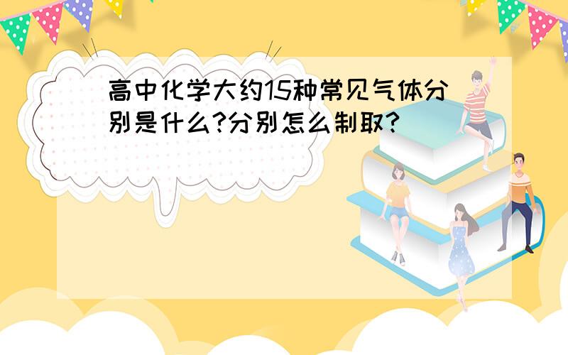 高中化学大约15种常见气体分别是什么?分别怎么制取?