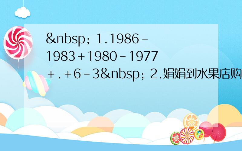   1.1986－1983＋1980－1977＋.＋6－3  2.娟娟到水果店购买橘子和苹果全部的钱