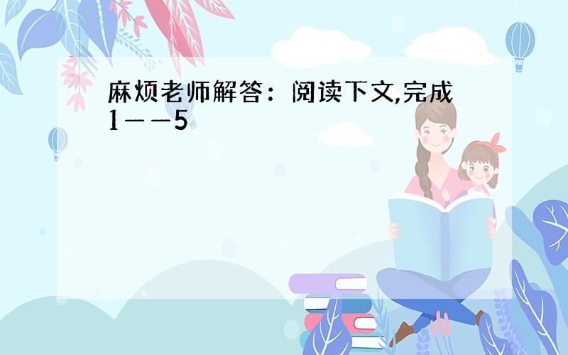 麻烦老师解答：阅读下文,完成1——5