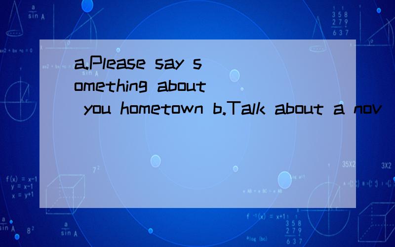 a.Please say something about you hometown b.Talk about a nov