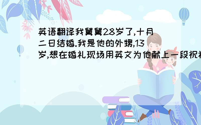 英语翻译我舅舅28岁了,十月二日结婚.我是他的外甥,13岁,想在婚礼现场用英文为他献上一段祝福语.具体格式要有,正文,最