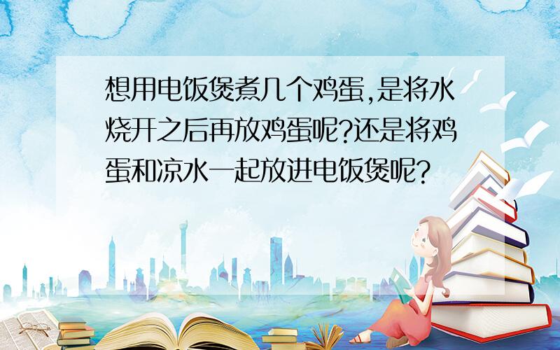 想用电饭煲煮几个鸡蛋,是将水烧开之后再放鸡蛋呢?还是将鸡蛋和凉水一起放进电饭煲呢?