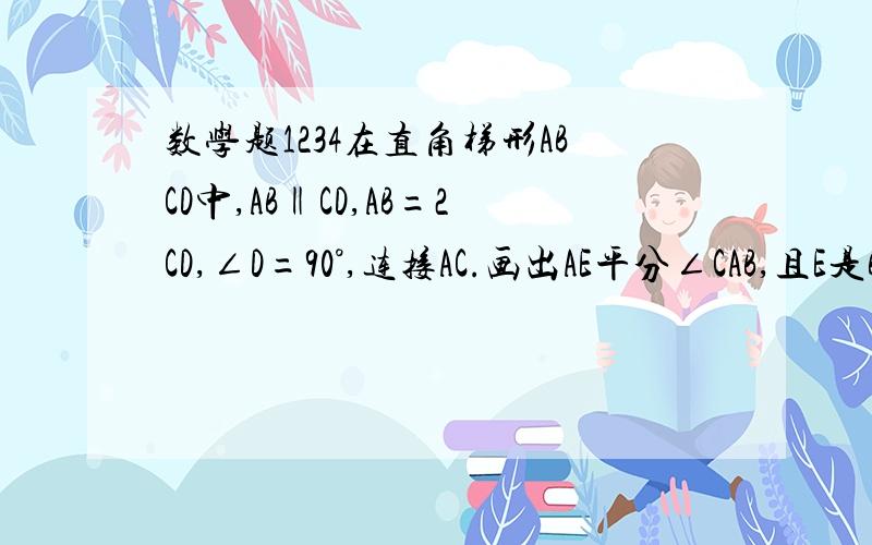 数学题1234在直角梯形ABCD中,AB‖CD,AB=2CD,∠D=90°,连接AC.画出AE平分∠CAB,且E是BC的