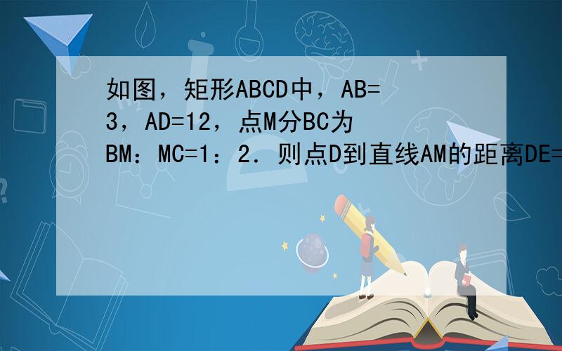 如图，矩形ABCD中，AB=3，AD=12，点M分BC为BM：MC=1：2．则点D到直线AM的距离DE=______．