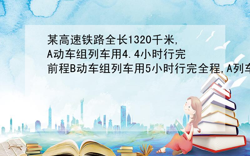 某高速铁路全长1320千米,A动车组列车用4.4小时行完前程B动车组列车用5小时行完全程,A列车平均