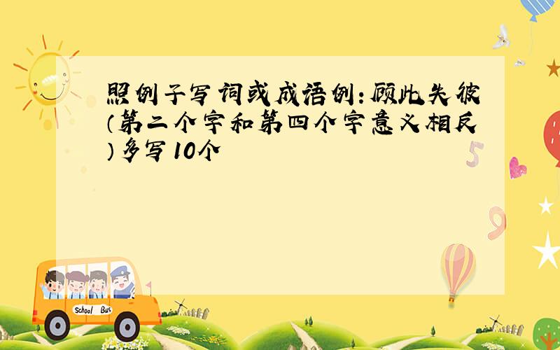 照例子写词或成语例：顾此失彼（第二个字和第四个字意义相反）多写10个