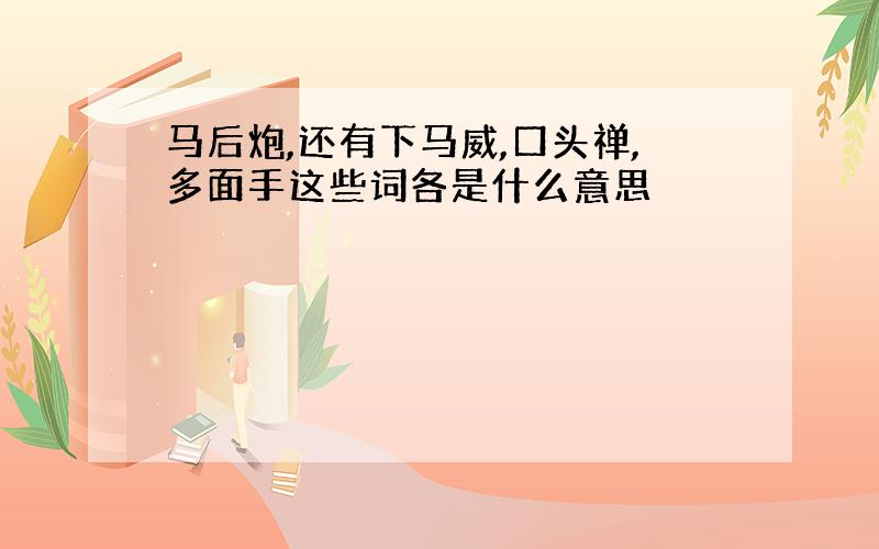 马后炮,还有下马威,口头禅,多面手这些词各是什么意思