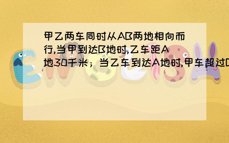 甲乙两车同时从AB两地相向而行,当甲到达B地时,乙车距A地30千米；当乙车到达A地时,甲车超过B地50千米.