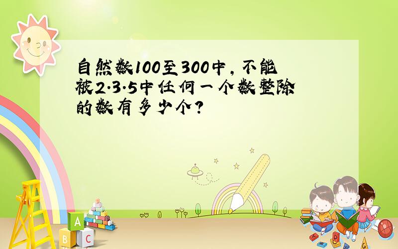 自然数100至300中,不能被2.3.5中任何一个数整除的数有多少个?