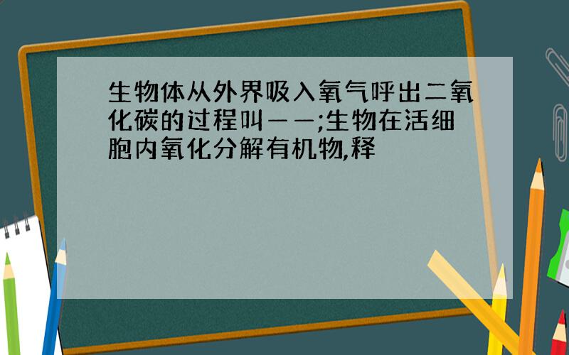 生物体从外界吸入氧气呼出二氧化碳的过程叫——;生物在活细胞内氧化分解有机物,释