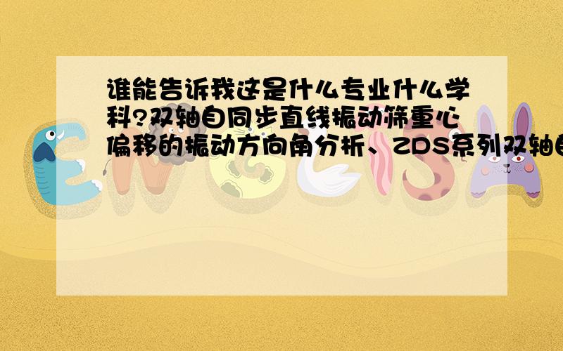 谁能告诉我这是什么专业什么学科?双轴自同步直线振动筛重心偏移的振动方向角分析、ZDS系列双轴自同步激振