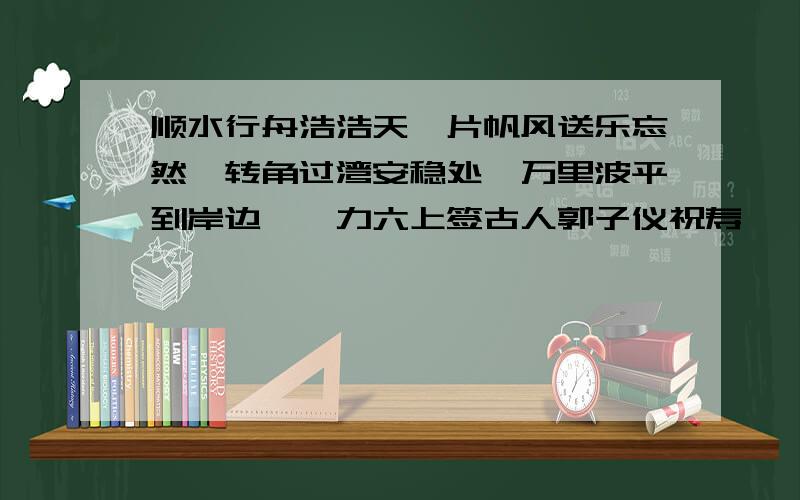 顺水行舟浩浩天,片帆风送乐忘然,转角过湾安稳处,万里波平到岸边——力六上签古人郭子仪祝寿