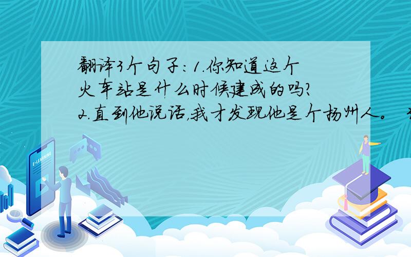 翻译3个句子：1.你知道这个火车站是什么时候建成的吗？ 2.直到他说话，我才发现他是个扬州人。 3.政府已经采取措施禁止