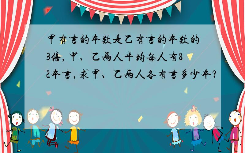 甲有书的本数是乙有书的本数的3倍，甲、乙两人平均每人有82本书，求甲、乙两人各有书多少本？