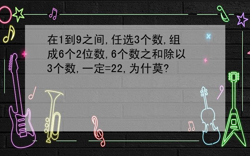 在1到9之间,任选3个数,组成6个2位数,6个数之和除以3个数,一定=22,为什莫?