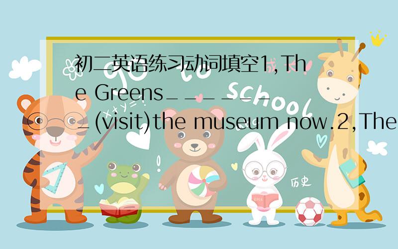 初二英语练习动词填空1,The Greens_______(visit)the museum now.2,There a