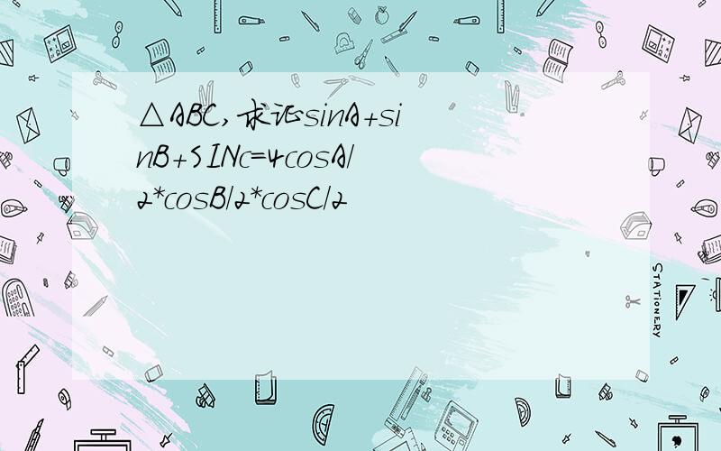 △ABC,求证sinA+sinB+SINc=4cosA/2*cosB/2*cosC/2