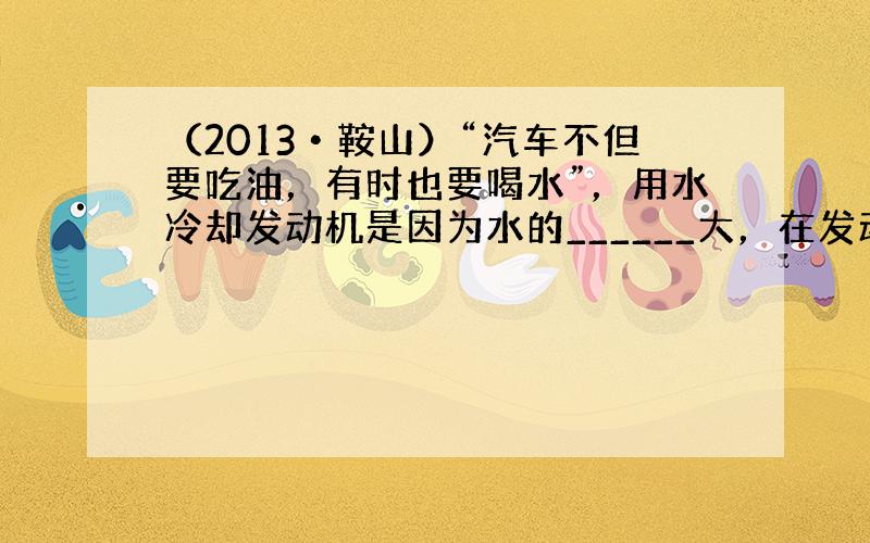 （2013•鞍山）“汽车不但要吃油，有时也要喝水”，用水冷却发动机是因为水的______大，在发动机开始工作后一段时间内