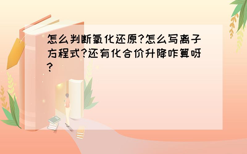 怎么判断氧化还原?怎么写离子方程式?还有化合价升降咋算呀?