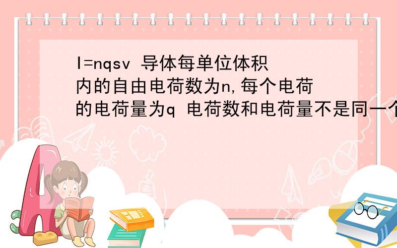 I=nqsv 导体每单位体积内的自由电荷数为n,每个电荷的电荷量为q 电荷数和电荷量不是同一个意思吗