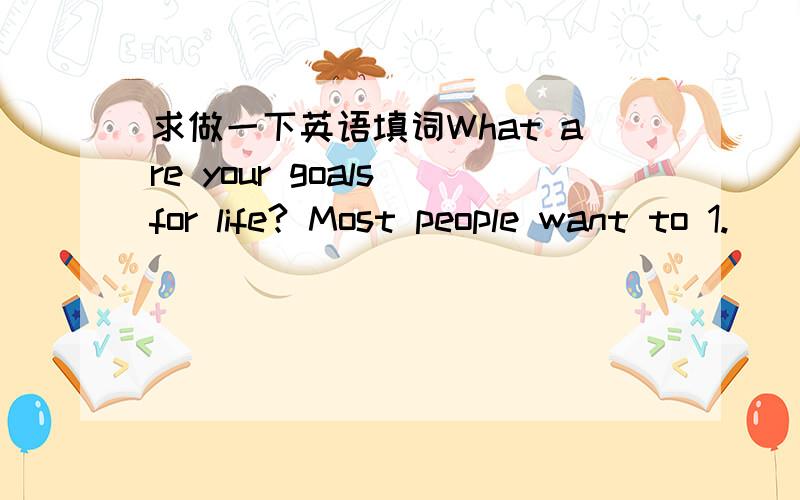 求做一下英语填词What are your goals for life? Most people want to 1.