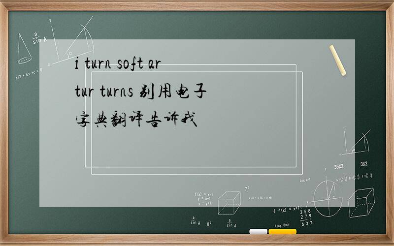 i turn soft artur turns 别用电子字典翻译告诉我