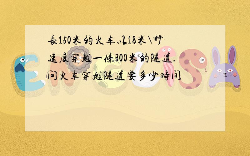 长150米的火车以18米\秒速度穿越一条300米的隧道.问火车穿越隧道要多少时间