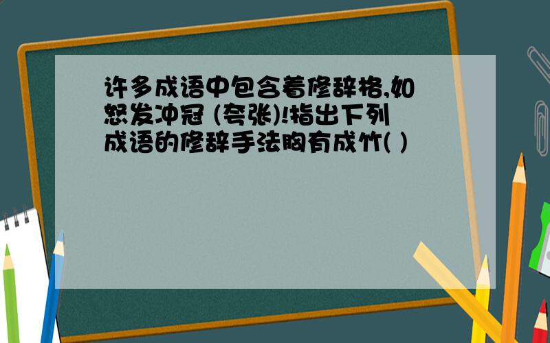 许多成语中包含着修辞格,如 怒发冲冠 (夸张)!指出下列成语的修辞手法胸有成竹( )