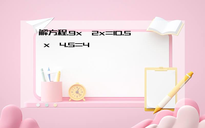 解方程.9x一2x=10.5 x÷4.5=4