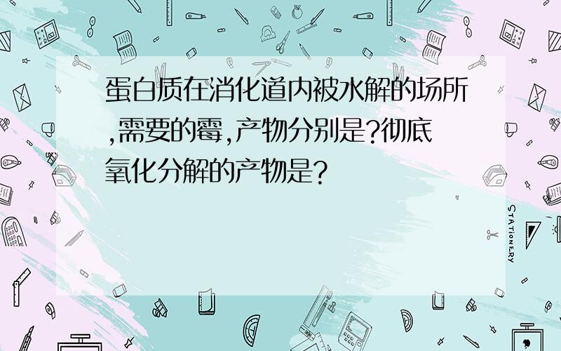 蛋白质在消化道内被水解的场所,需要的霉,产物分别是?彻底氧化分解的产物是?