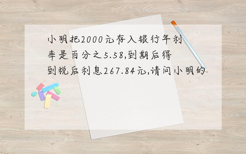 小明把2000元存入银行年利率是百分之5.58,到期后得到税后利息267.84元,请问小明的