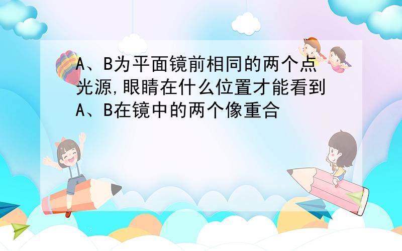 A、B为平面镜前相同的两个点光源,眼睛在什么位置才能看到A、B在镜中的两个像重合