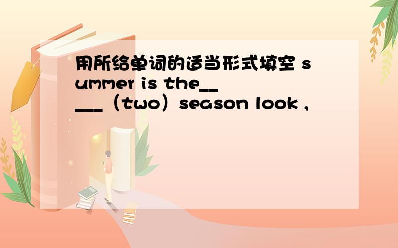 用所给单词的适当形式填空 summer is the_____（two）season look ,