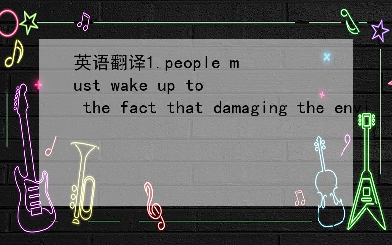 英语翻译1.people must wake up to the fact that damaging the envi